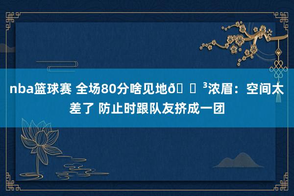 nba篮球赛 全场80分啥见地😳浓眉：空间太差了 防止时跟队友挤成一团