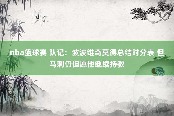 nba篮球赛 队记：波波维奇莫得总结时分表 但马刺仍但愿他继续持教