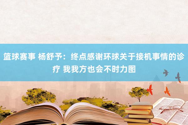 篮球赛事 杨舒予：终点感谢环球关于接机事情的诊疗 我我方也会不时力图