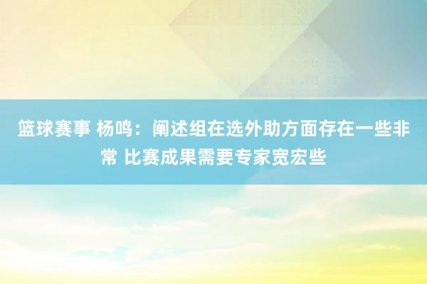 篮球赛事 杨鸣：阐述组在选外助方面存在一些非常 比赛成果需要专家宽宏些