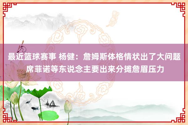 最近篮球赛事 杨健：詹姆斯体格情状出了大问题 席菲诺等东说念主要出来分摊詹眉压力