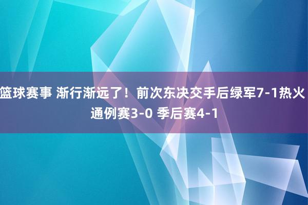 篮球赛事 渐行渐远了！前次东决交手后绿军7-1热火 通例赛3-0 季后赛4-1