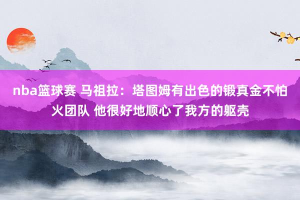 nba篮球赛 马祖拉：塔图姆有出色的锻真金不怕火团队 他很好地顺心了我方的躯壳