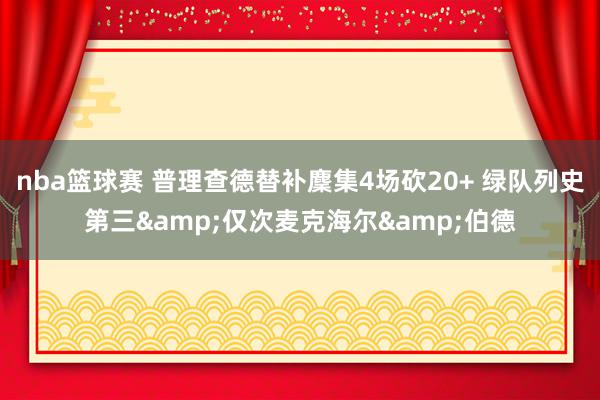 nba篮球赛 普理查德替补麇集4场砍20+ 绿队列史第三&仅次麦克海尔&伯德