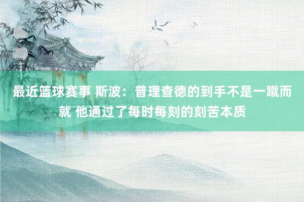 最近篮球赛事 斯波：普理查德的到手不是一蹴而就 他通过了每时每刻的刻苦本质