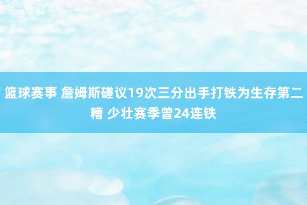 篮球赛事 詹姆斯磋议19次三分出手打铁为生存第二糟 少壮赛季曾24连铁