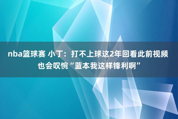 nba篮球赛 小丁：打不上球这2年回看此前视频 也会叹惋“蓝本我这样锋利啊”