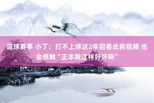 篮球赛事 小丁：打不上球这2年回看此前视频 也会感触“正本我这样好坏啊”