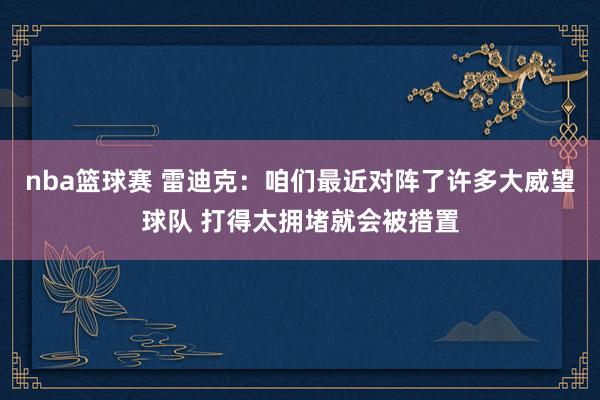 nba篮球赛 雷迪克：咱们最近对阵了许多大威望球队 打得太拥堵就会被措置