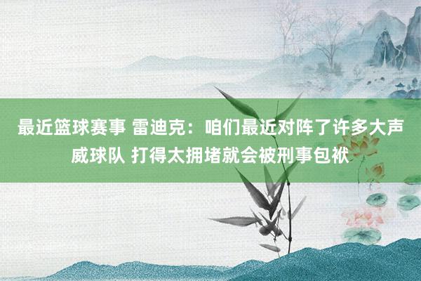 最近篮球赛事 雷迪克：咱们最近对阵了许多大声威球队 打得太拥堵就会被刑事包袱