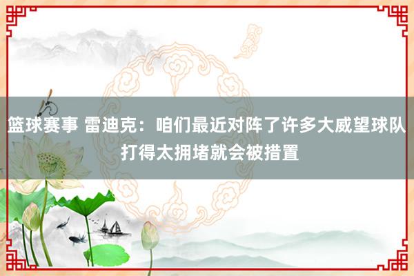 篮球赛事 雷迪克：咱们最近对阵了许多大威望球队 打得太拥堵就会被措置