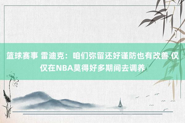 篮球赛事 雷迪克：咱们弥留还好谨防也有改善 仅仅在NBA莫得好多期间去调养