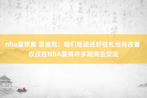 nba篮球赛 雷迪克：咱们蹙迫还好驻扎也有改善 仅仅在NBA莫得许多期间去交流