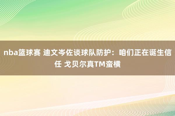 nba篮球赛 迪文岑佐谈球队防护：咱们正在诞生信任 戈贝尔真TM蛮横