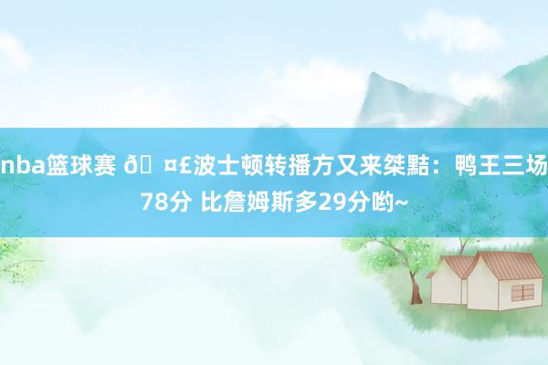 nba篮球赛 🤣波士顿转播方又来桀黠：鸭王三场78分 比詹姆斯多29分哟~