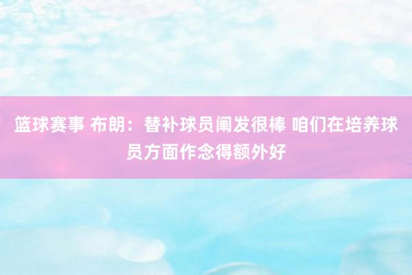 篮球赛事 布朗：替补球员阐发很棒 咱们在培养球员方面作念得额外好