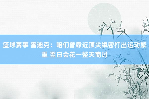 篮球赛事 雷迪克：咱们曾靠近顶尖缜密打出运动繁重 翌日会花一整天商讨