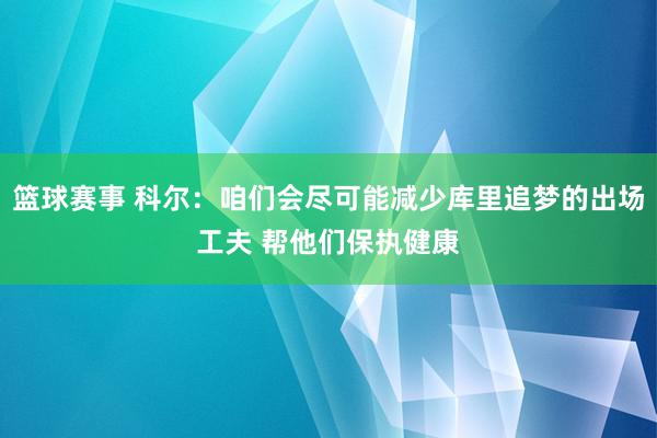 篮球赛事 科尔：咱们会尽可能减少库里追梦的出场工夫 帮他们保执健康