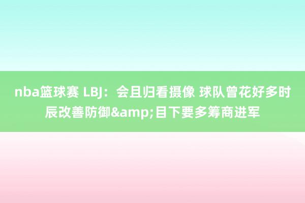 nba篮球赛 LBJ：会且归看摄像 球队曾花好多时辰改善防御&目下要多筹商进军