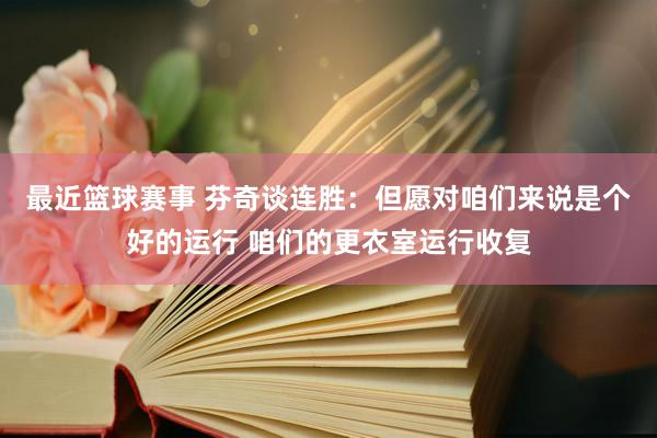 最近篮球赛事 芬奇谈连胜：但愿对咱们来说是个好的运行 咱们的更衣室运行收复