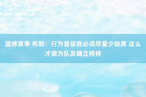 篮球赛事 布朗：行为首级我必须尽量少缺席 这么才调为队友确立榜样