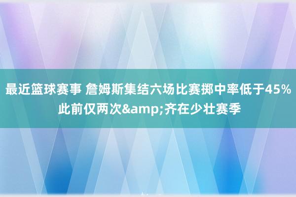 最近篮球赛事 詹姆斯集结六场比赛掷中率低于45% 此前仅两次&齐在少壮赛季