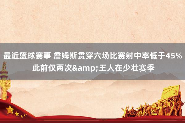 最近篮球赛事 詹姆斯贯穿六场比赛射中率低于45% 此前仅两次&王人在少壮赛季