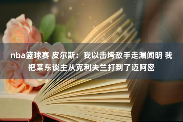 nba篮球赛 皮尔斯：我以击垮敌手走漏闻明 我把某东谈主从克利夫兰打到了迈阿密