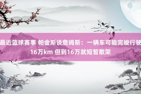 最近篮球赛事 帕金斯谈詹姆斯：一辆车可能完竣行驶16万km 但到16万就短暂散架