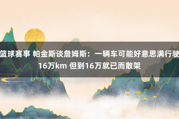 篮球赛事 帕金斯谈詹姆斯：一辆车可能好意思满行驶16万km 但到16万就已而散架