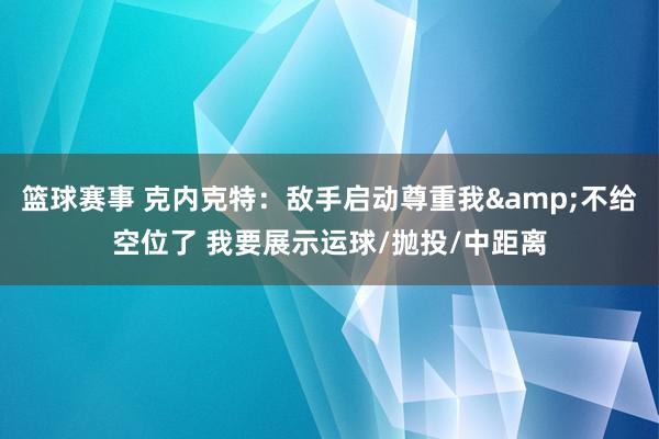 篮球赛事 克内克特：敌手启动尊重我&不给空位了 我要展示运球/抛投/中距离