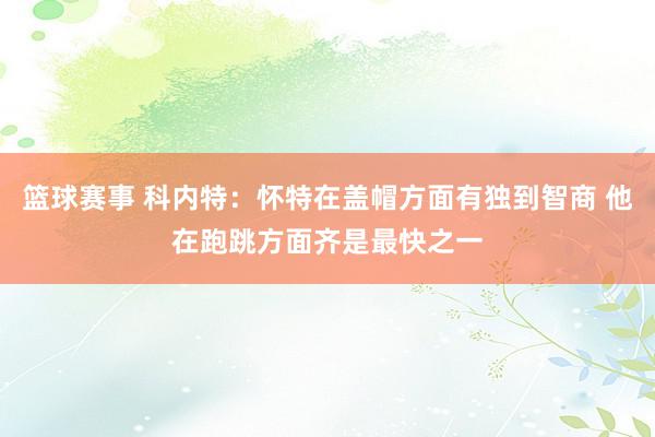 篮球赛事 科内特：怀特在盖帽方面有独到智商 他在跑跳方面齐是最快之一