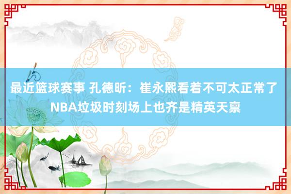 最近篮球赛事 孔德昕：崔永熙看着不可太正常了 NBA垃圾时刻场上也齐是精英天禀