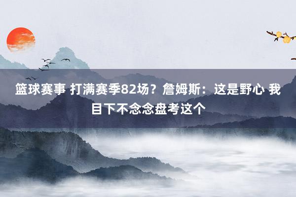 篮球赛事 打满赛季82场？詹姆斯：这是野心 我目下不念念盘考这个