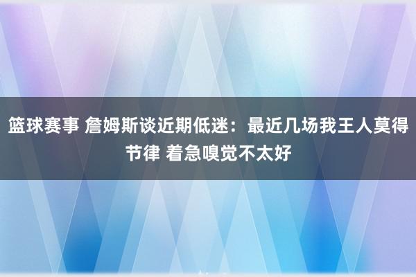 篮球赛事 詹姆斯谈近期低迷：最近几场我王人莫得节律 着急嗅觉不太好