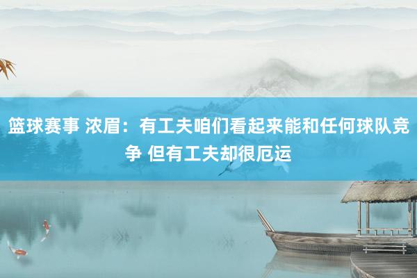 篮球赛事 浓眉：有工夫咱们看起来能和任何球队竞争 但有工夫却很厄运