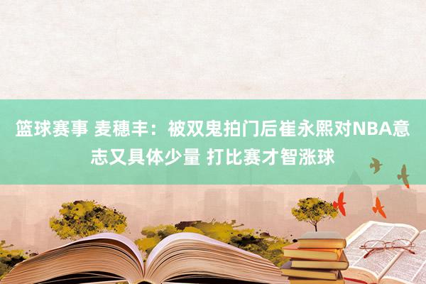 篮球赛事 麦穗丰：被双鬼拍门后崔永熙对NBA意志又具体少量 打比赛才智涨球