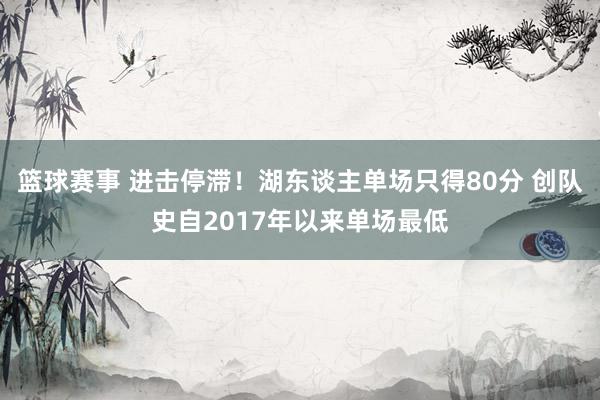 篮球赛事 进击停滞！湖东谈主单场只得80分 创队史自2017年以来单场最低