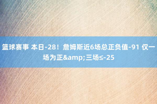 篮球赛事 本日-28！詹姆斯近6场总正负值-91 仅一场为正&三场≤-25