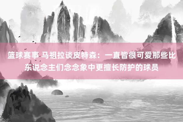 篮球赛事 马祖拉谈皮特森：一直皆很可爱那些比东说念主们念念象中更擅长防护的球员