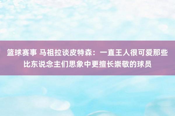 篮球赛事 马祖拉谈皮特森：一直王人很可爱那些比东说念主们思象中更擅长崇敬的球员