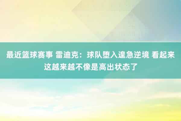 最近篮球赛事 雷迪克：球队堕入遑急逆境 看起来这越来越不像是高出状态了