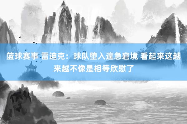 篮球赛事 雷迪克：球队堕入遑急窘境 看起来这越来越不像是相等欣慰了