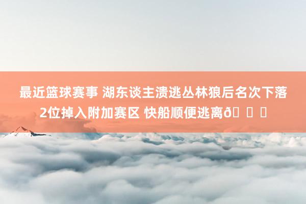 最近篮球赛事 湖东谈主溃逃丛林狼后名次下落2位掉入附加赛区 快船顺便逃离😋