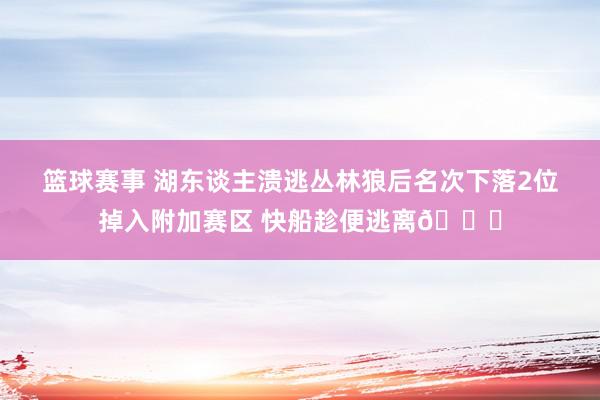 篮球赛事 湖东谈主溃逃丛林狼后名次下落2位掉入附加赛区 快船趁便逃离😋