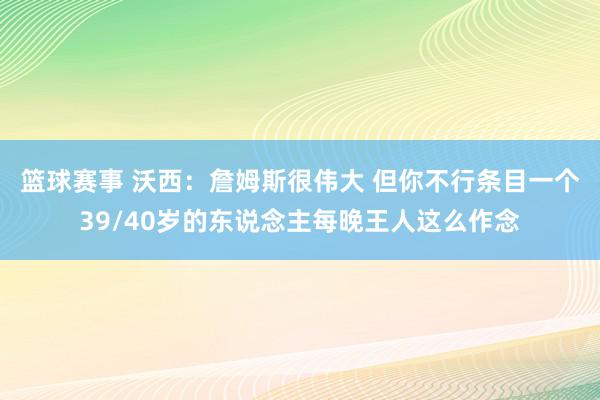 篮球赛事 沃西：詹姆斯很伟大 但你不行条目一个39/40岁的东说念主每晚王人这么作念