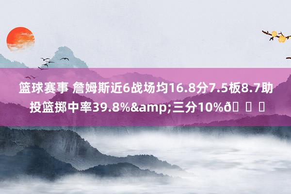 篮球赛事 詹姆斯近6战场均16.8分7.5板8.7助 投篮掷中率39.8%&三分10%👀