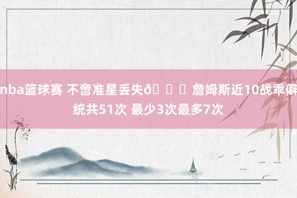 nba篮球赛 不啻准星丢失🙄詹姆斯近10战乖僻统共51次 最少3次最多7次