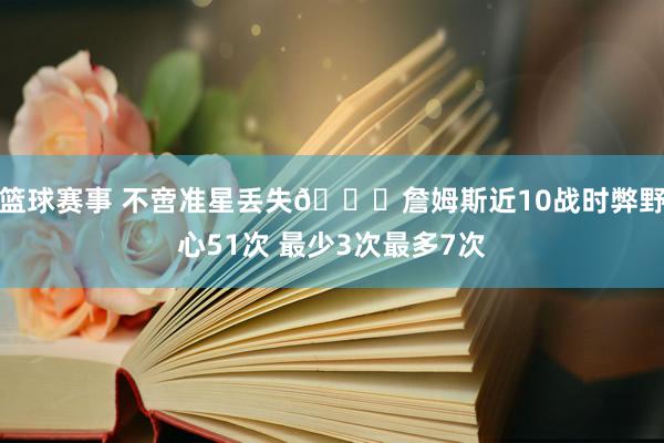 篮球赛事 不啻准星丢失🙄詹姆斯近10战时弊野心51次 最少3次最多7次