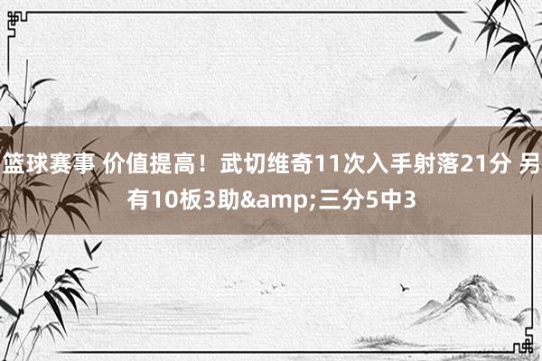 篮球赛事 价值提高！武切维奇11次入手射落21分 另有10板3助&三分5中3